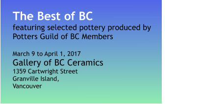 The Best of BC featuring selected pottery produced by Potters Guild of BC Members  March 9 to April 1, 2017 Gallery of BC Ceramics 1359 Cartwright Street Granville Island, Vancouver