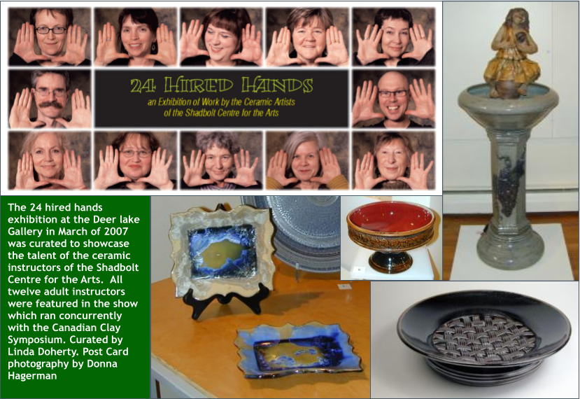 The 24 hired hands exhibition at the Deer lake Gallery in March of 2007 was curated to showcase the talent of the ceramic instructors of the Shadbolt Centre for the Arts.  All twelve adult instructors were featured in the show which ran concurrently with the Canadian Clay Symposium. Curated by Linda Doherty. Post Card photography by Donna Hagerman